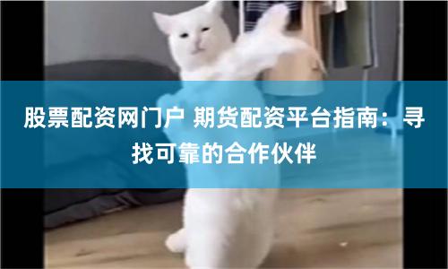 股票配资网门户 期货配资平台指南：寻找可靠的合作伙伴