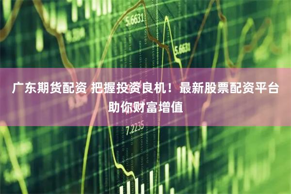 广东期货配资 把握投资良机！最新股票配资平台助你财富增值