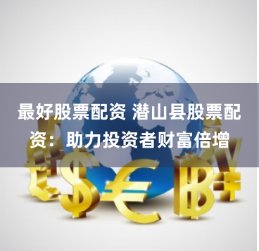 最好股票配资 潜山县股票配资：助力投资者财富倍增