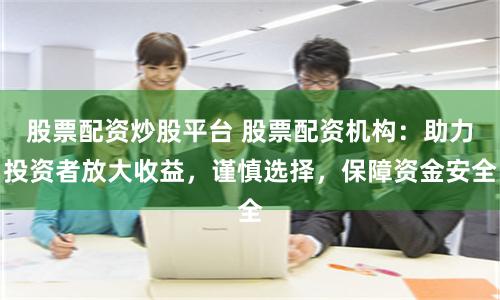 股票配资炒股平台 股票配资机构：助力投资者放大收益，谨慎选择，保障资金安全