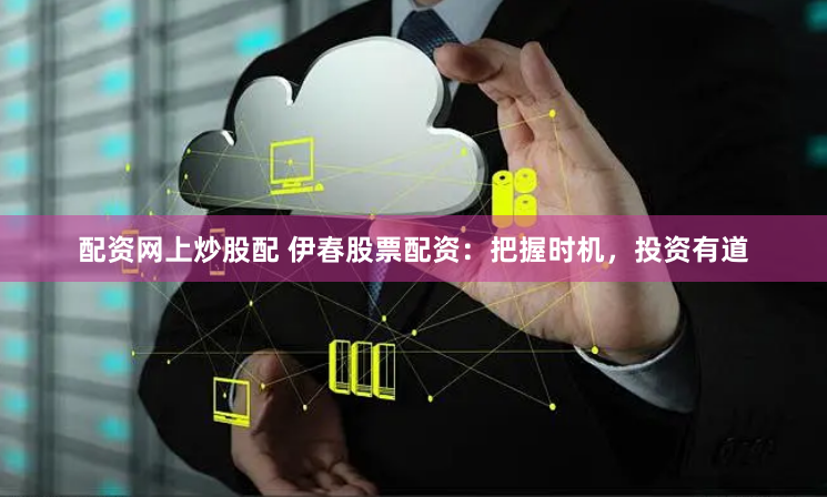 配资网上炒股配 伊春股票配资：把握时机，投资有道