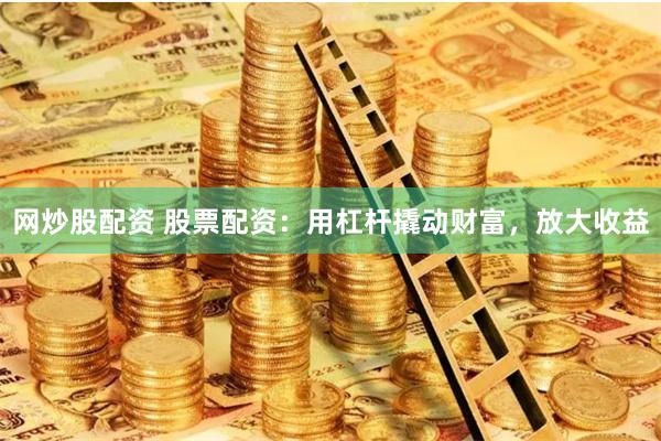 网炒股配资 股票配资：用杠杆撬动财富，放大收益