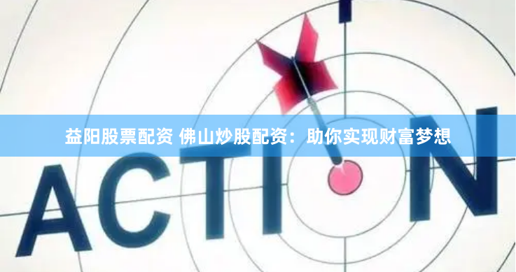 益阳股票配资 佛山炒股配资：助你实现财富梦想
