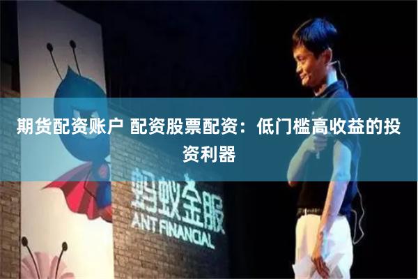 期货配资账户 配资股票配资：低门槛高收益的投资利器