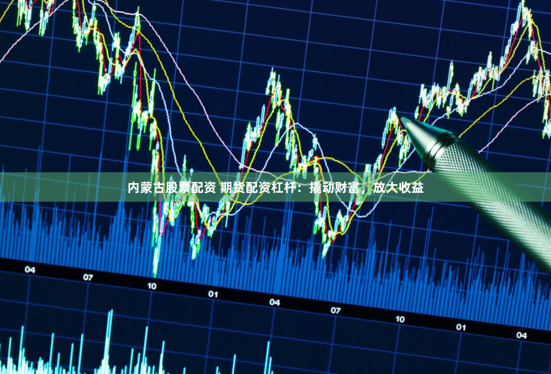 内蒙古股票配资 期货配资杠杆：撬动财富，放大收益