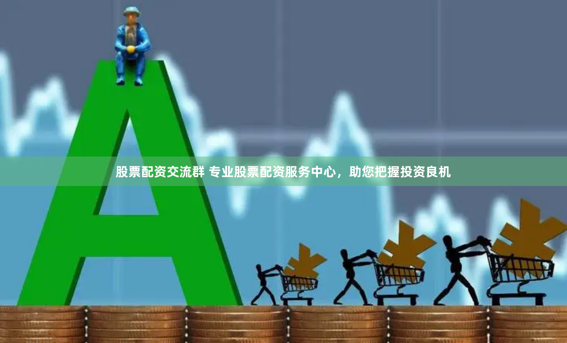 股票配资交流群 专业股票配资服务中心，助您把握投资良机
