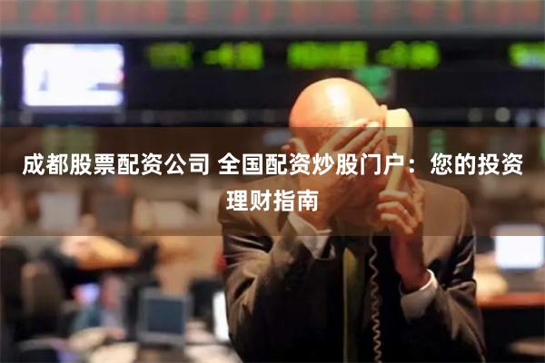 成都股票配资公司 全国配资炒股门户：您的投资理财指南