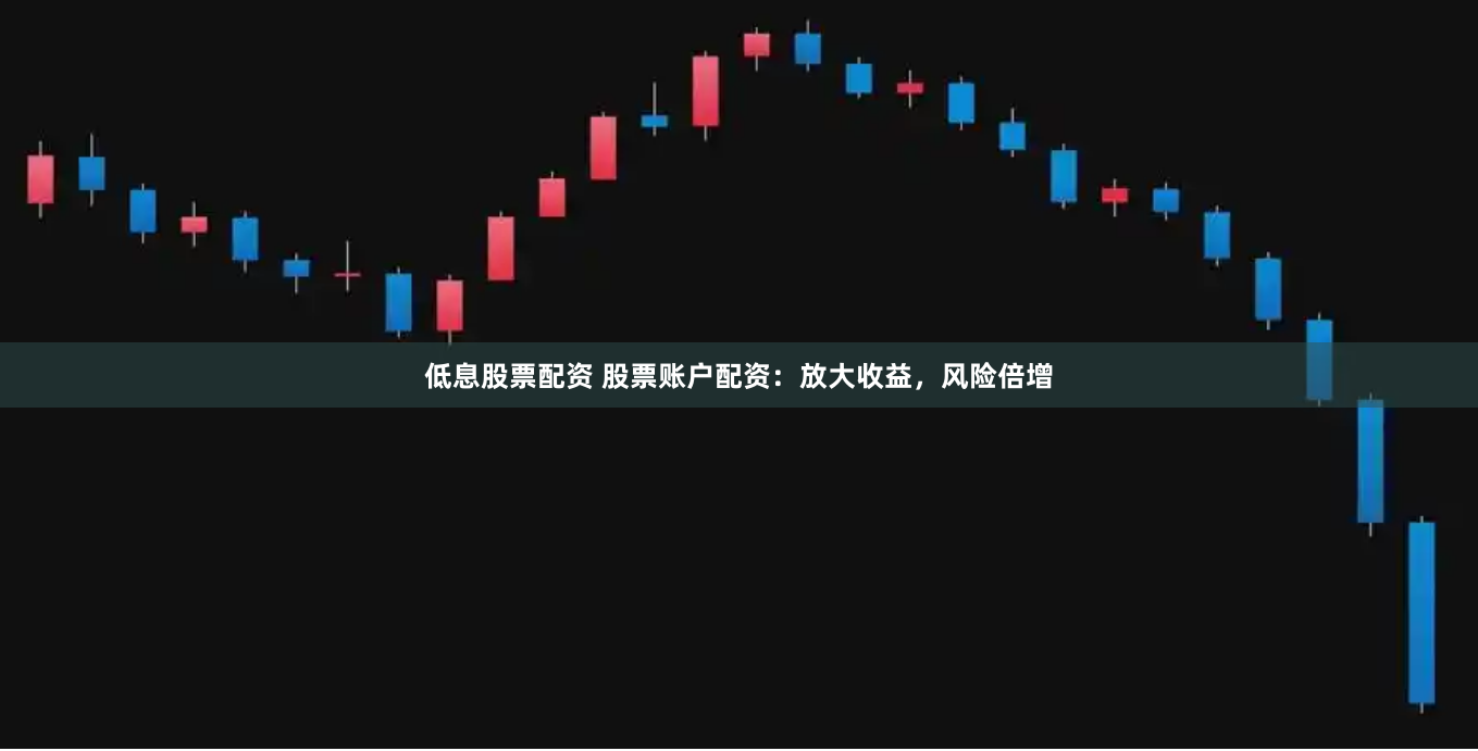低息股票配资 股票账户配资：放大收益，风险倍增