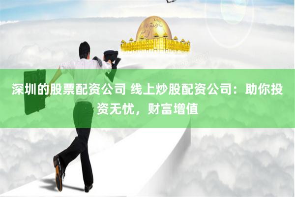 深圳的股票配资公司 线上炒股配资公司：助你投资无忧，财富增值