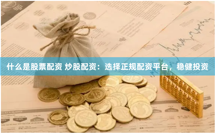 什么是股票配资 炒股配资：选择正规配资平台，稳健投资
