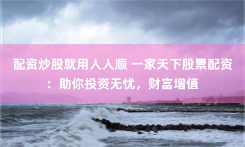 配资炒股就用人人顺 一家天下股票配资：助你投资无忧，财富增值