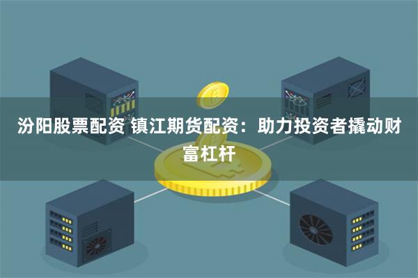 汾阳股票配资 镇江期货配资：助力投资者撬动财富杠杆