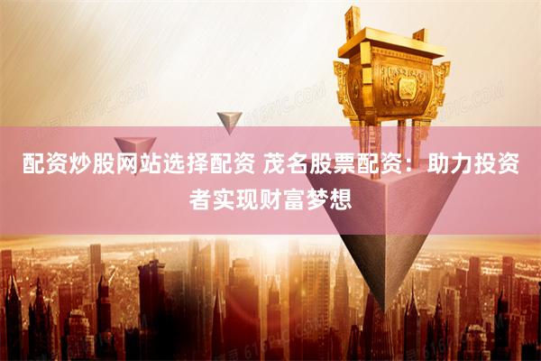 配资炒股网站选择配资 茂名股票配资：助力投资者实现财富梦想