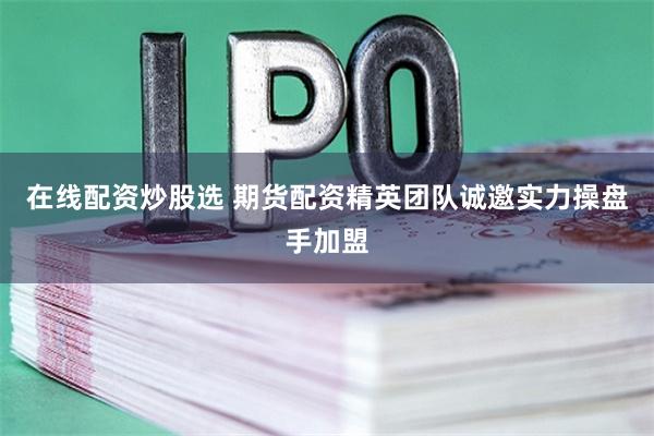 在线配资炒股选 期货配资精英团队诚邀实力操盘手加盟