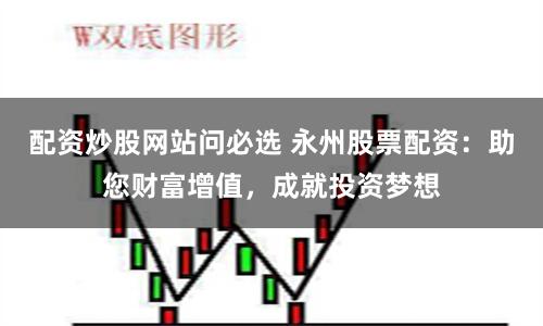 配资炒股网站问必选 永州股票配资：助您财富增值，成就投资梦想