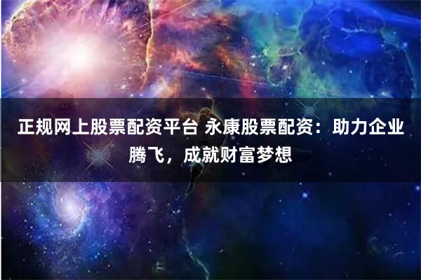 正规网上股票配资平台 永康股票配资：助力企业腾飞，成就财富梦想