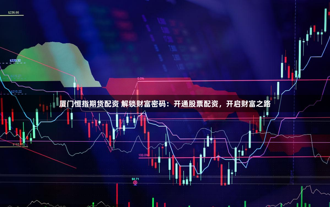 厦门恒指期货配资 解锁财富密码：开通股票配资，开启财富之路