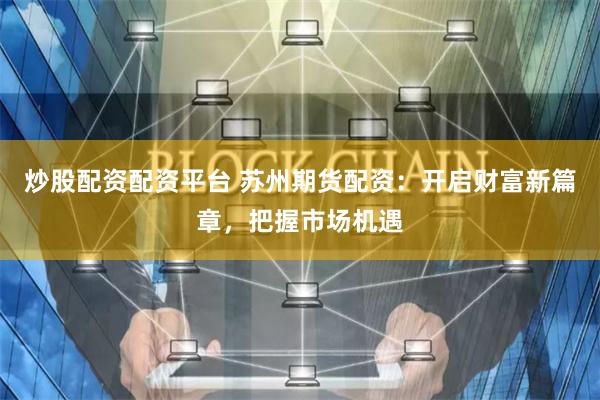 炒股配资配资平台 苏州期货配资：开启财富新篇章，把握市场机遇