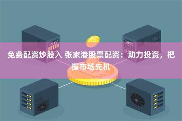 免费配资炒股入 张家港股票配资：助力投资，把握市场先机