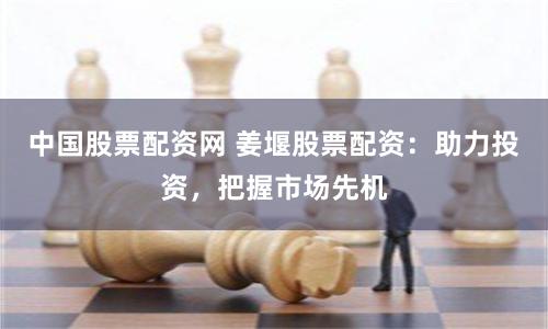 中国股票配资网 姜堰股票配资：助力投资，把握市场先机