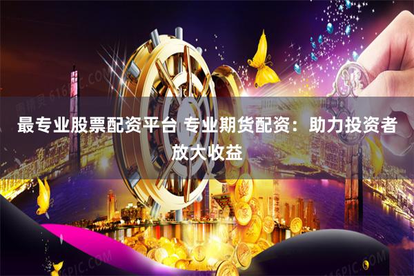 最专业股票配资平台 专业期货配资：助力投资者放大收益