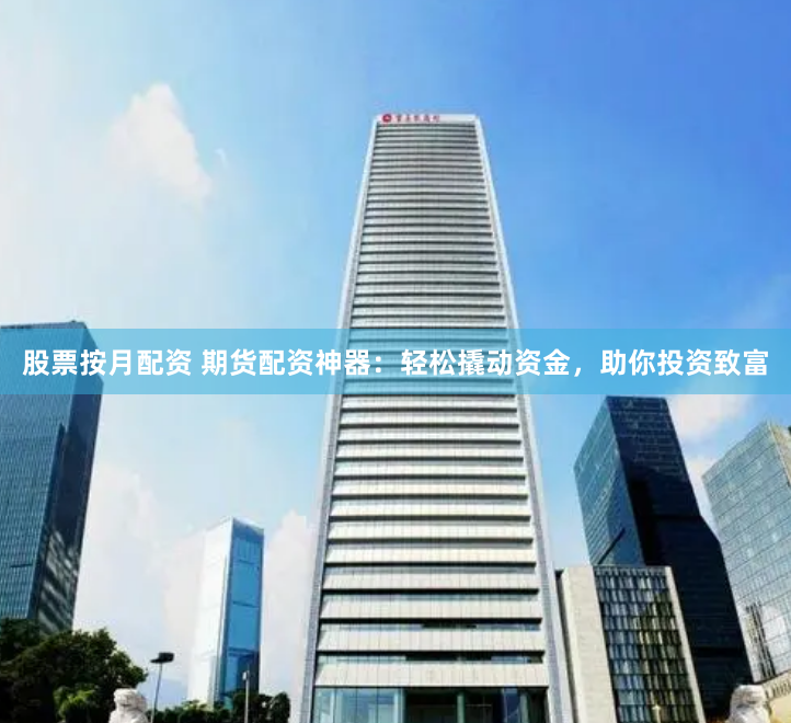 股票按月配资 期货配资神器：轻松撬动资金，助你投资致富
