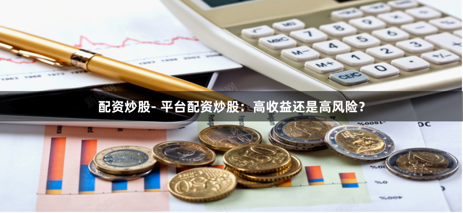 配资炒股- 平台配资炒股：高收益还是高风险？