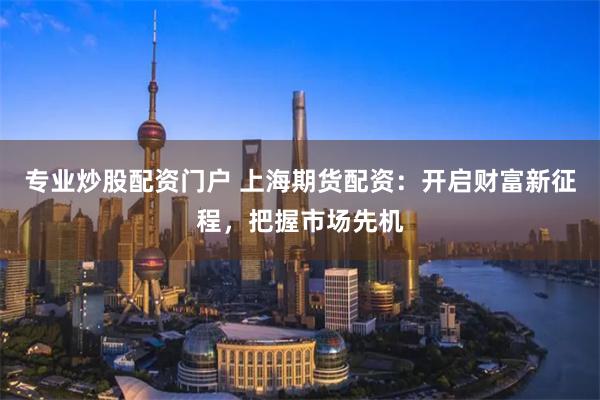 专业炒股配资门户 上海期货配资：开启财富新征程，把握市场先机