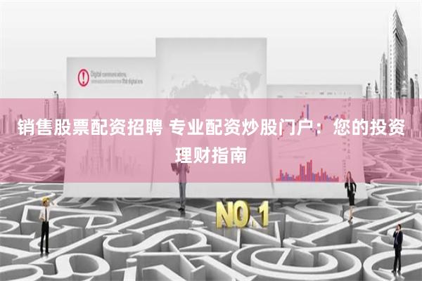 销售股票配资招聘 专业配资炒股门户：您的投资理财指南