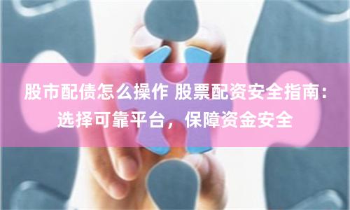 股市配债怎么操作 股票配资安全指南：选择可靠平台，保障资金安全