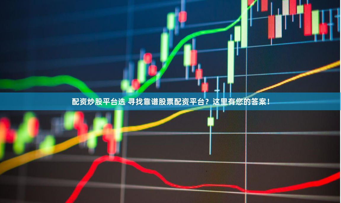 配资炒股平台选 寻找靠谱股票配资平台？这里有您的答案！