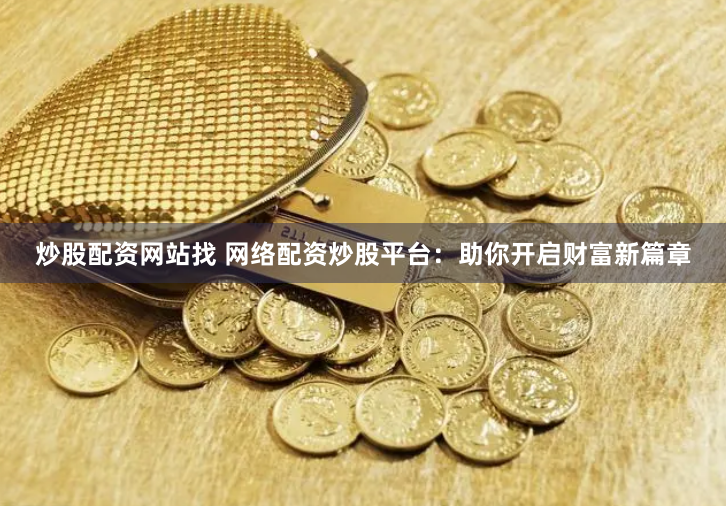 炒股配资网站找 网络配资炒股平台：助你开启财富新篇章
