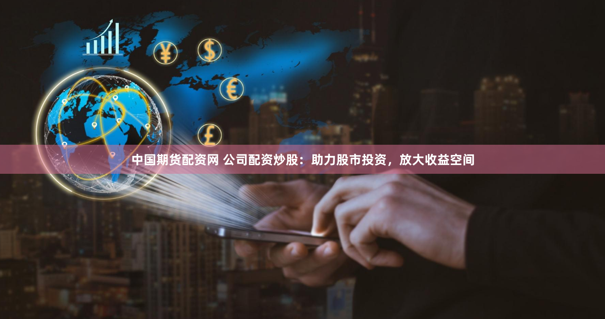 中国期货配资网 公司配资炒股：助力股市投资，放大收益空间
