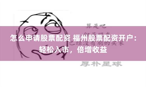 怎么申请股票配资 福州股票配资开户：轻松入市，倍增收益