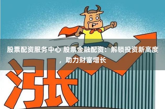股票配资服务中心 股票金融配资：解锁投资新高度，助力财富增长