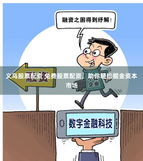 义乌股票配资 免费股票配资，助你轻松掘金资本市场