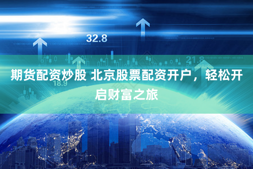 期货配资炒股 北京股票配资开户，轻松开启财富之旅