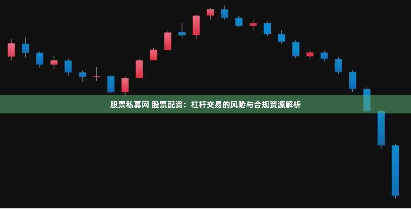 股票私募网 股票配资：杠杆交易的风险与合规资源解析