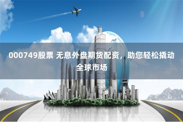 000749股票 无息外盘期货配资，助您轻松撬动全球市场