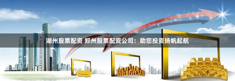 湖州股票配资 郑州股票配资公司：助您投资扬帆起航