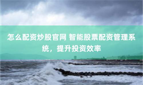 怎么配资炒股官网 智能股票配资管理系统，提升投资效率