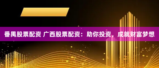 番禺股票配资 广西股票配资：助你投资，成就财富梦想