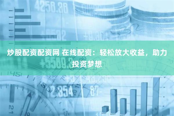 炒股配资配资网 在线配资：轻松放大收益，助力投资梦想