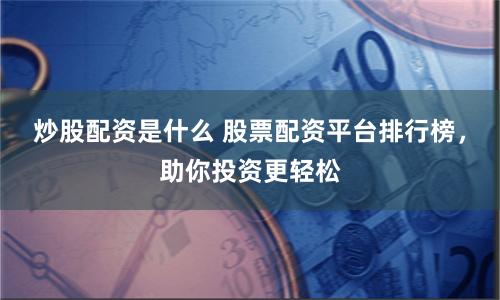炒股配资是什么 股票配资平台排行榜,助你投资更轻松