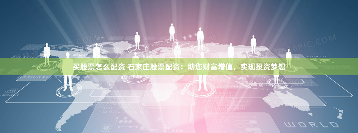 买股票怎么配资 石家庄股票配资：助您财富增值，实现投资梦想