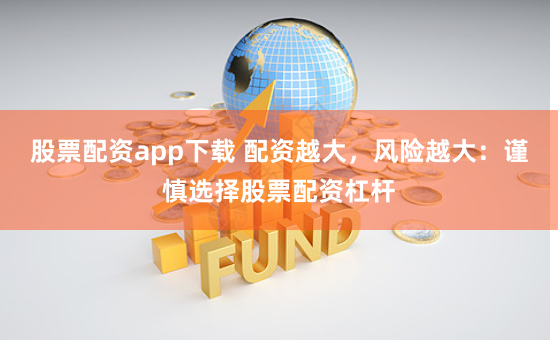 股票配资app下载 配资越大，风险越大：谨慎选择股票配资杠杆