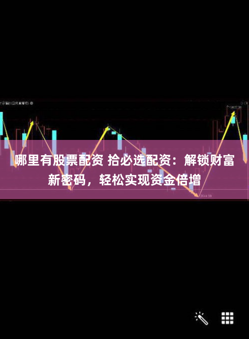 哪里有股票配资 拾必选配资：解锁财富新密码，轻松实现资金倍增