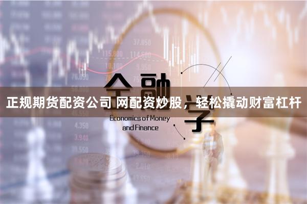 正规期货配资公司 网配资炒股，轻松撬动财富杠杆