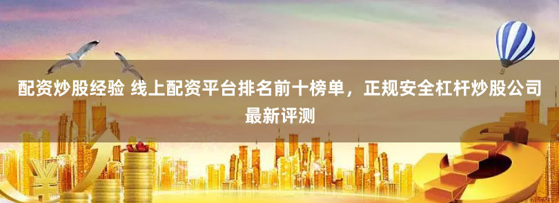 配资炒股经验 线上配资平台排名前十榜单,正规安全杠杆炒股公司最新评测