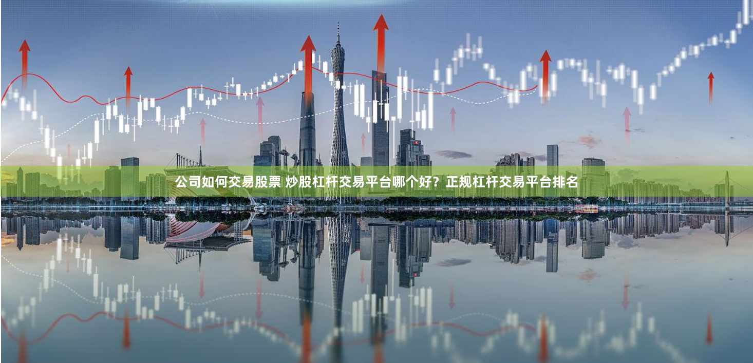 公司如何交易股票 炒股杠杆交易平台哪个好？正规杠杆交易平台排名